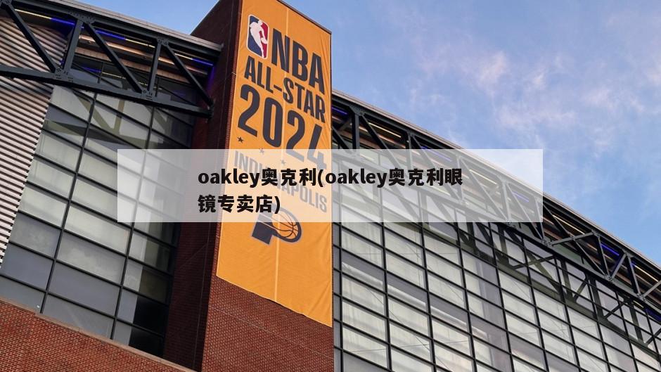 oakley奥克利(oakley奥克利眼镜专卖店)