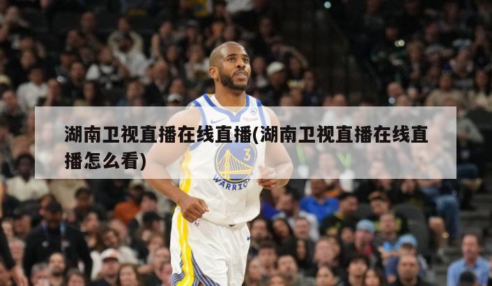 湖南卫视直播在线直播(湖南卫视直播在线直播怎么看)