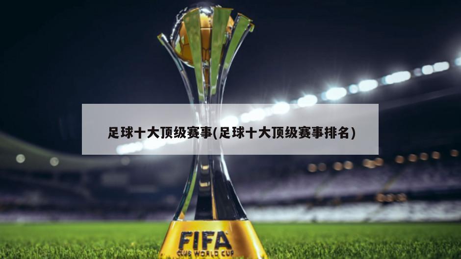 足球十大顶级赛事(足球十大顶级赛事排名)