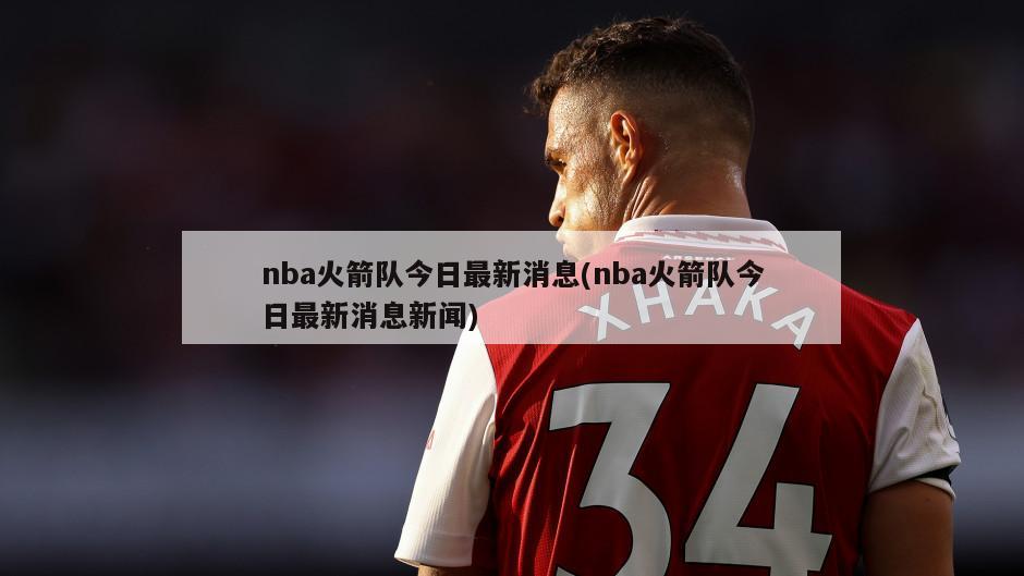 nba火箭队今日最新消息(nba火箭队今日最新消息新闻)