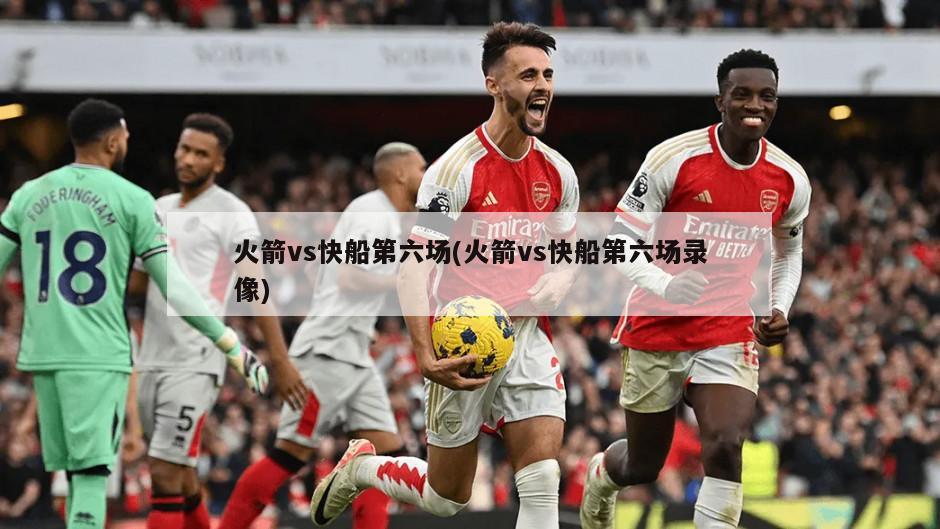 火箭vs快船第六场(火箭vs快船第六场录像)