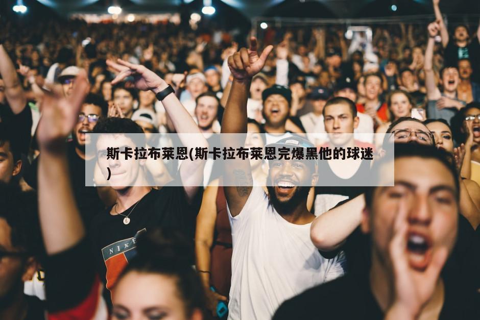 斯卡拉布莱恩(斯卡拉布莱恩完爆黑他的球迷)