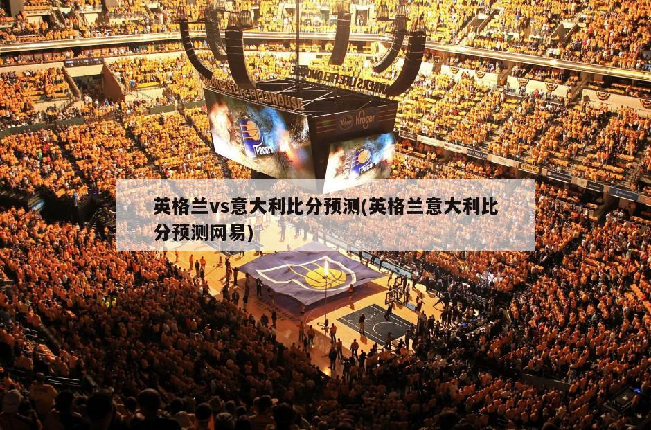 英格兰vs意大利比分预测(英格兰意大利比分预测网易)