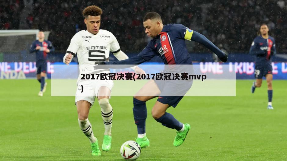 2017欧冠决赛(2017欧冠决赛mvp)