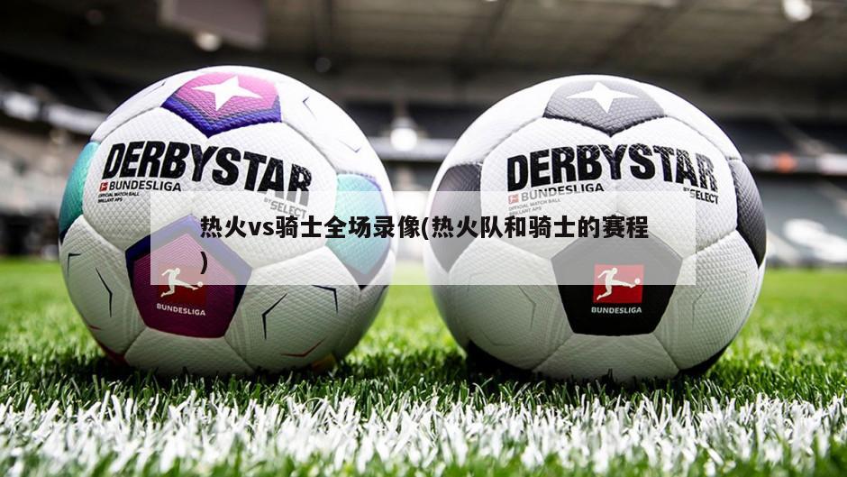 热火vs骑士全场录像(热火队和骑士的赛程)