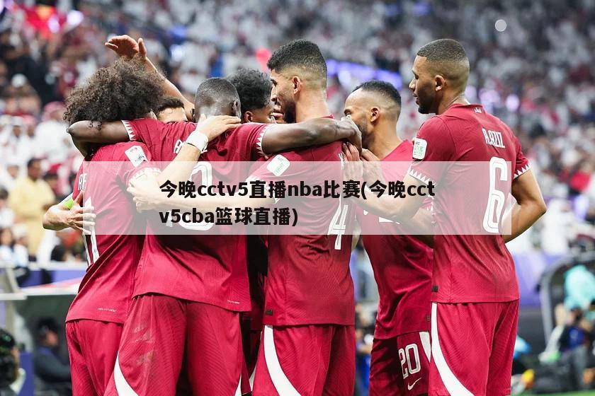 今晚cctv5直播nba比赛(今晚cctv5cba篮球直播)