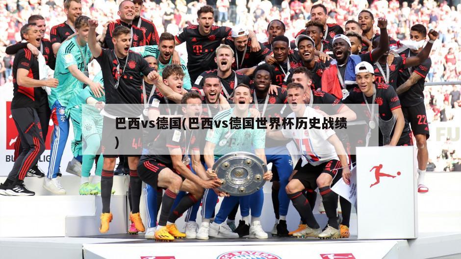 巴西vs德国(巴西vs德国世界杯历史战绩)