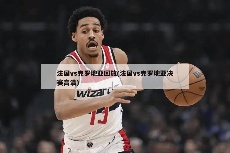 法国vs克罗地亚回放(法国vs克罗地亚决赛高清)