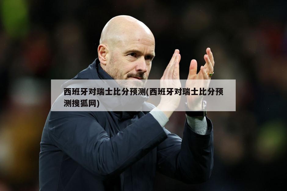 西班牙对瑞士比分预测(西班牙对瑞士比分预测搜狐网)