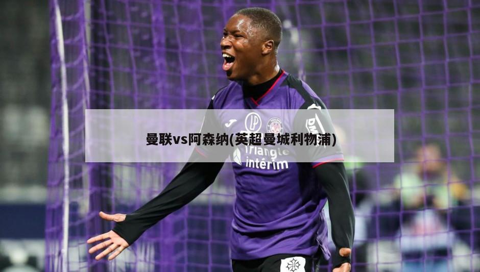 曼联vs阿森纳(英超曼城利物浦)