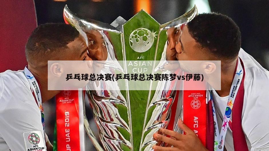 乒乓球总决赛(乒乓球总决赛陈梦vs伊藤)