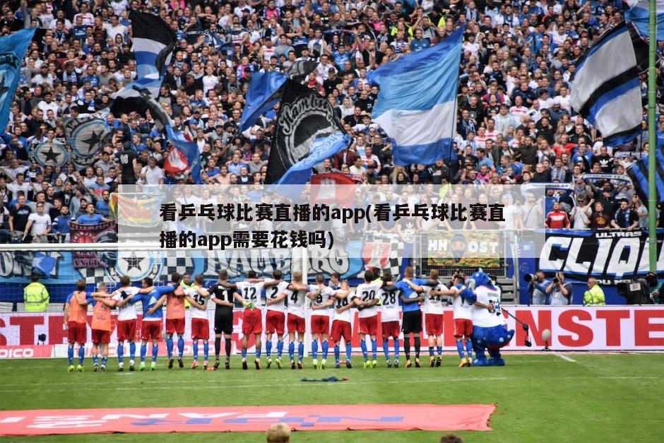 看乒乓球比赛直播的app(看乒乓球比赛直播的app需要花钱吗)