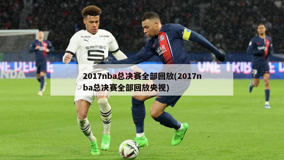 2017nba总决赛全部回放(2017nba总决赛全部回放央视)