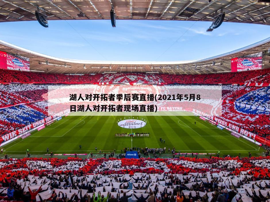 湖人对开拓者季后赛直播(2021年5月8日湖人对开拓者现场直播)