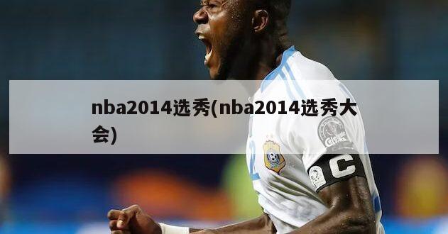 nba2014选秀(nba2014选秀大会)