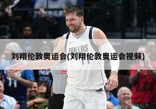 刘翔伦敦奥运会(刘翔伦敦奥运会视频)