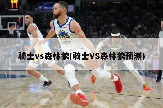 骑士vs森林狼(骑士VS森林狼预测)