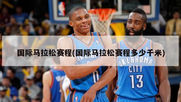 国际马拉松赛程(国际马拉松赛程多少千米)