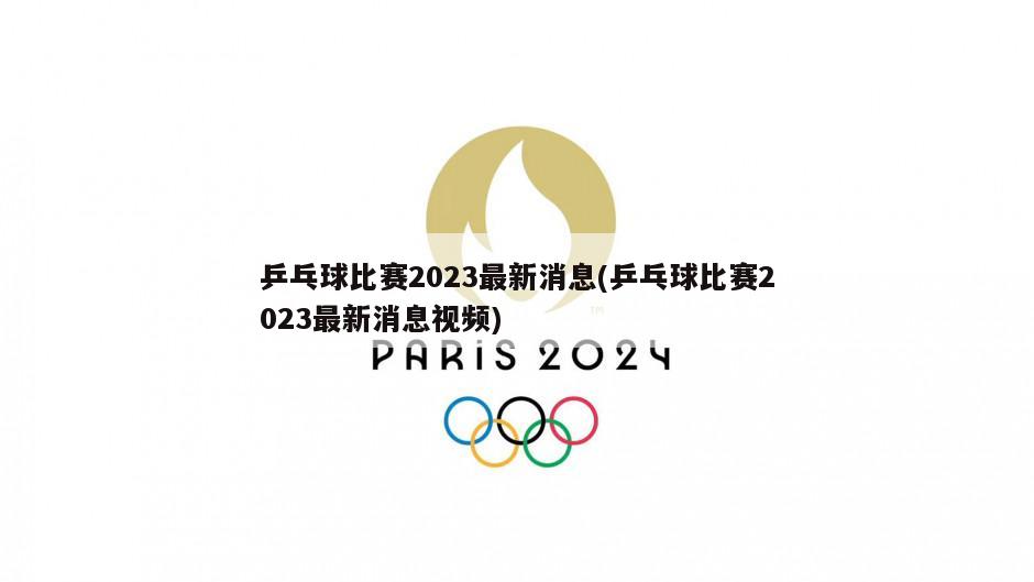 乒乓球比赛2023最新消息(乒乓球比赛2023最新消息视频)