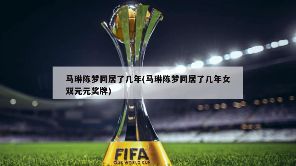 马琳陈梦同居了几年(马琳陈梦同居了几年女双元元奖牌)