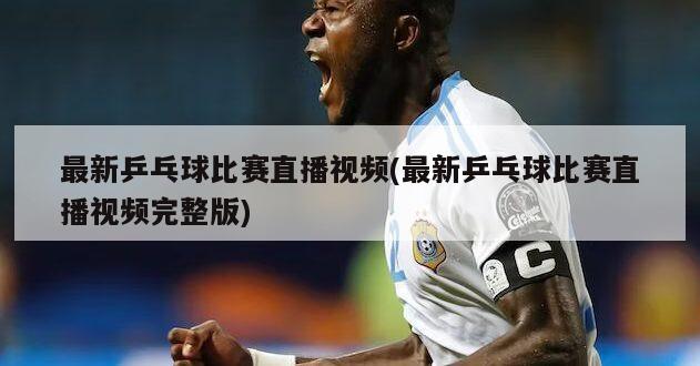 最新乒乓球比赛直播视频(最新乒乓球比赛直播视频完整版)