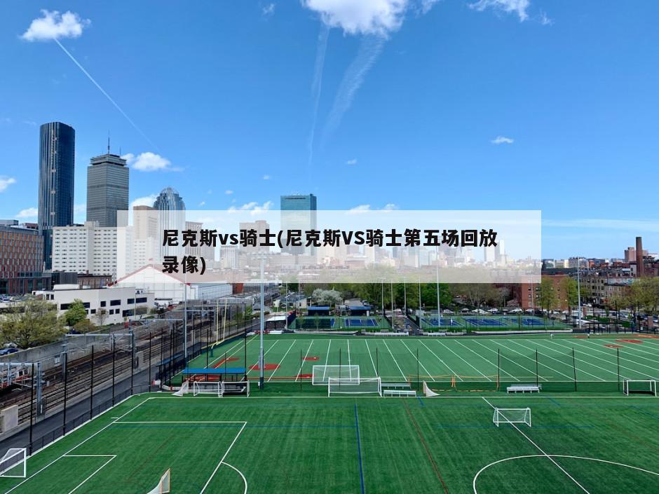 尼克斯vs骑士(尼克斯VS骑士第五场回放录像)