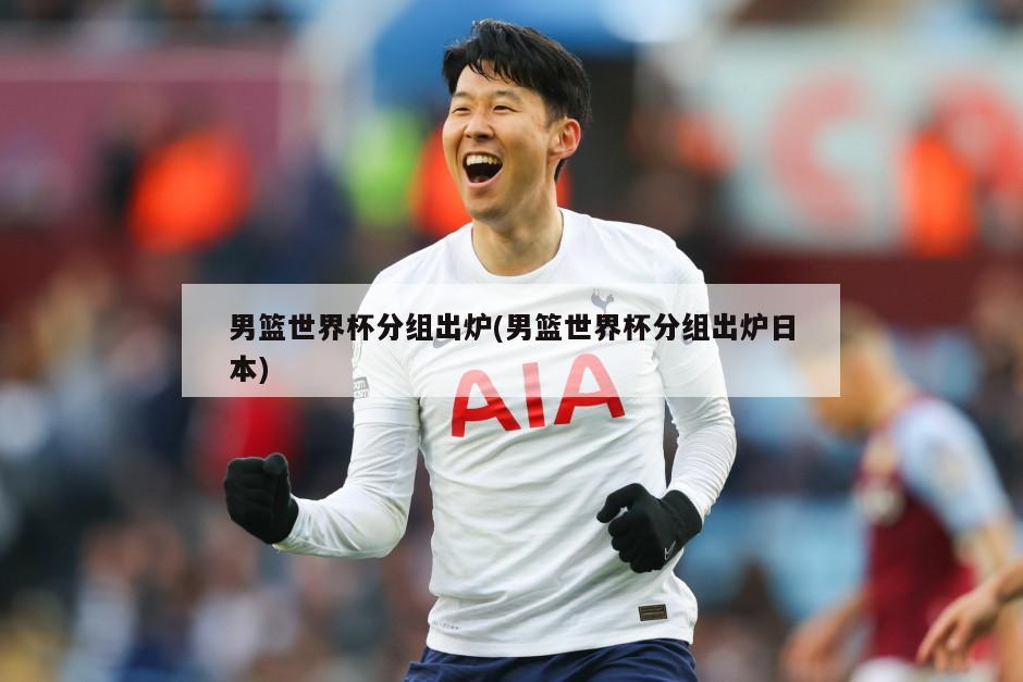 男篮世界杯分组出炉(男篮世界杯分组出炉日本)