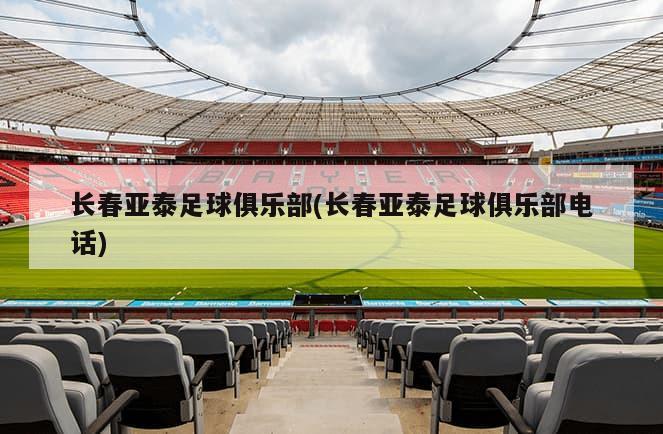 长春亚泰足球俱乐部(长春亚泰足球俱乐部电话)