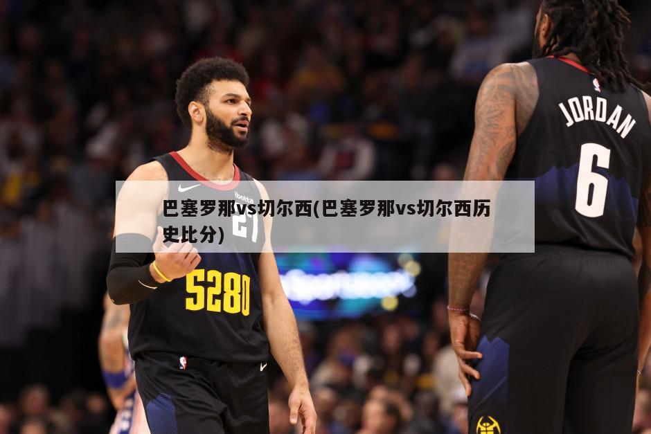巴塞罗那vs切尔西(巴塞罗那vs切尔西历史比分)