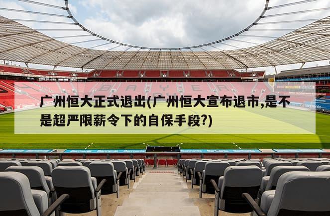 广州恒大正式退出(广州恒大宣布退市,是不是超严限薪令下的自保手段?)