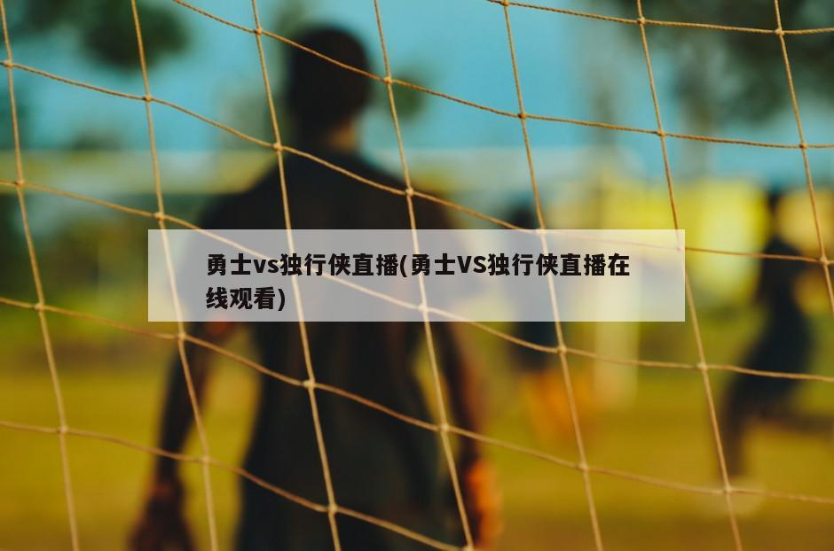 勇士vs独行侠直播(勇士VS独行侠直播在线观看)