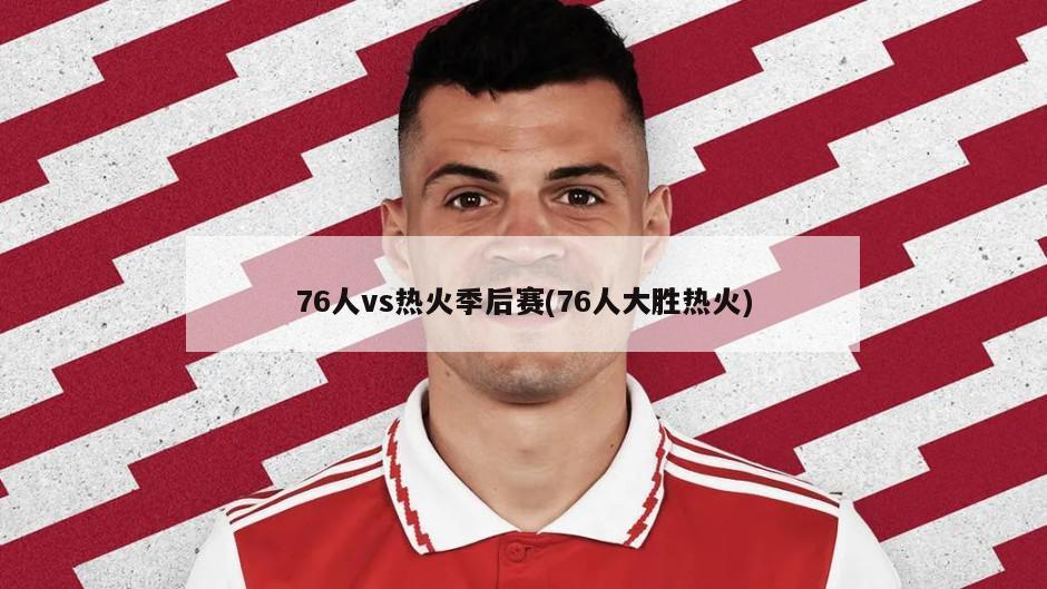 76人vs热火季后赛(76人大胜热火)