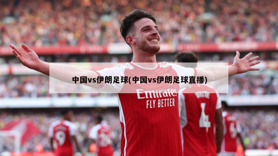 中国vs伊朗足球(中国vs伊朗足球直播)