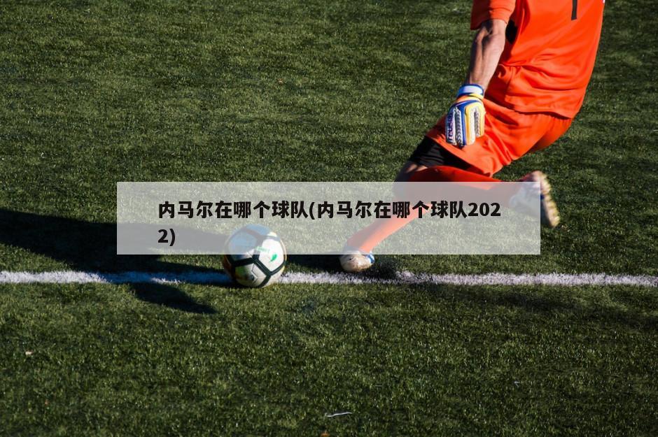 内马尔在哪个球队(内马尔在哪个球队2022)