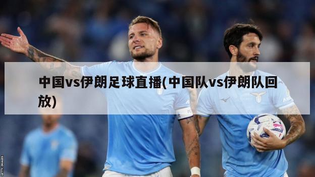 中国vs伊朗足球直播(中国队vs伊朗队回放)