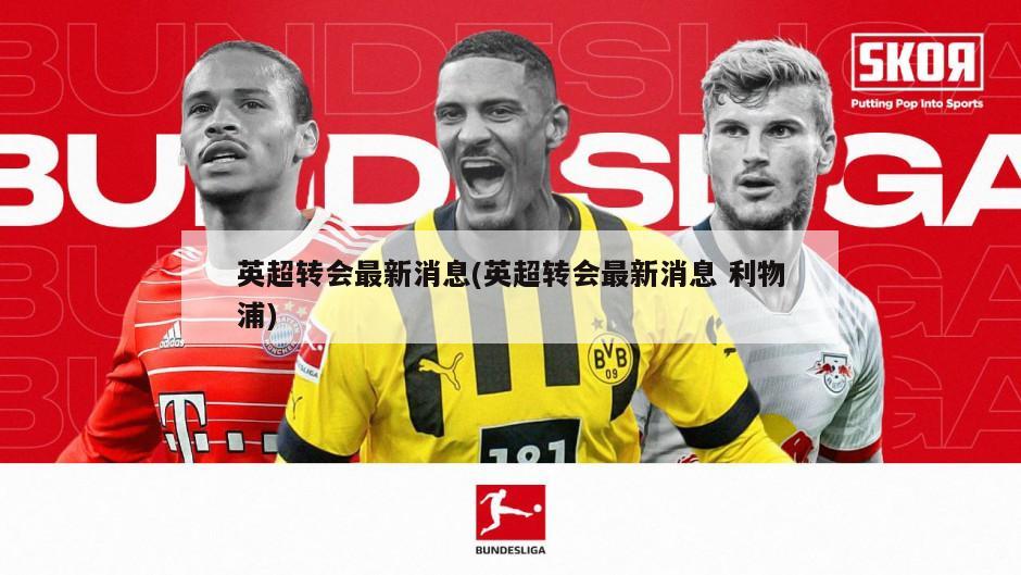 英超转会最新消息(英超转会最新消息 利物浦)