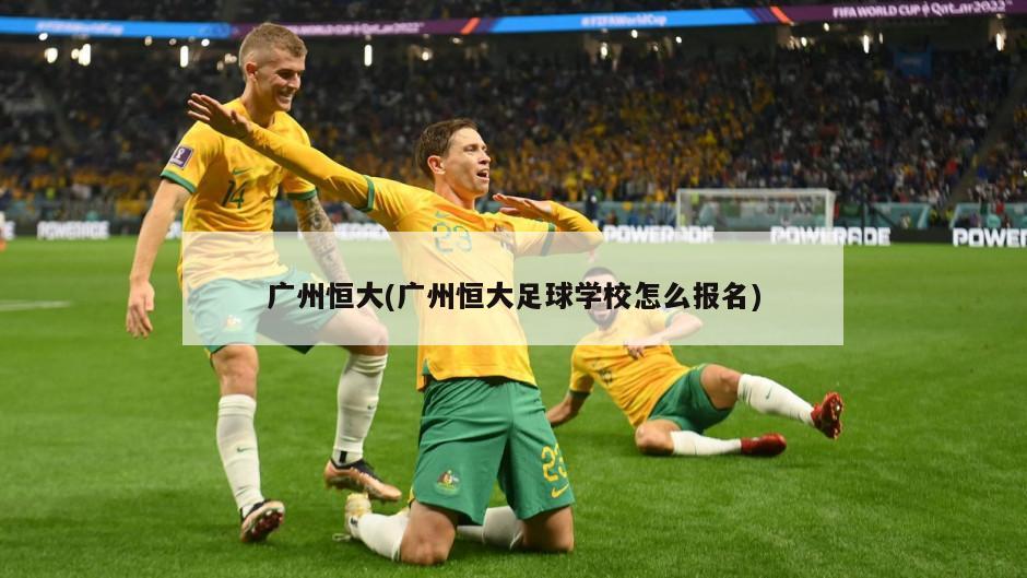 广州恒大(广州恒大足球学校怎么报名)
