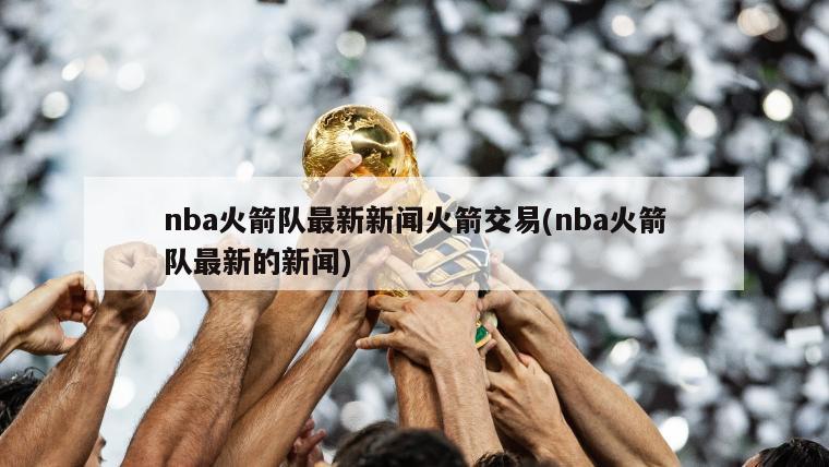 nba火箭队最新新闻火箭交易(nba火箭队最新的新闻)