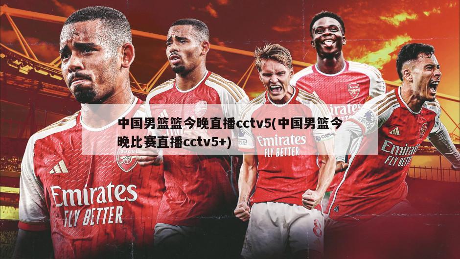 中国男篮篮今晚直播cctv5(中国男篮今晚比赛直播cctv5+)