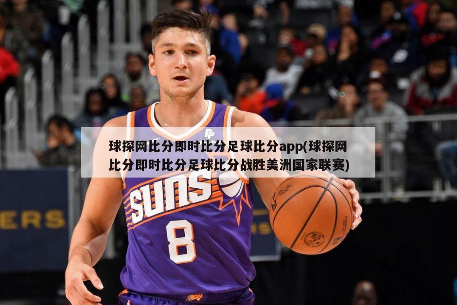 球探网比分即时比分足球比分app(球探网比分即时比分足球比分战胜美洲国家联赛)