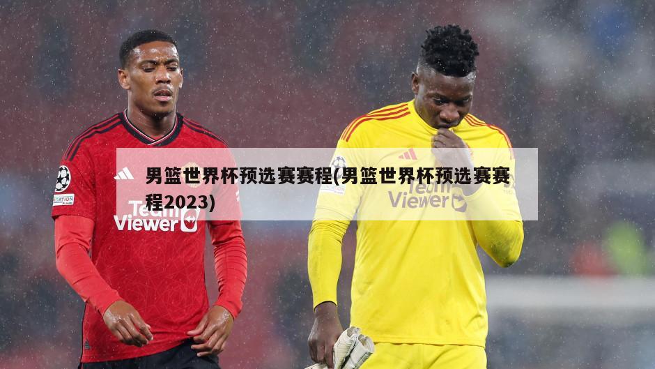 男篮世界杯预选赛赛程(男篮世界杯预选赛赛程2023)