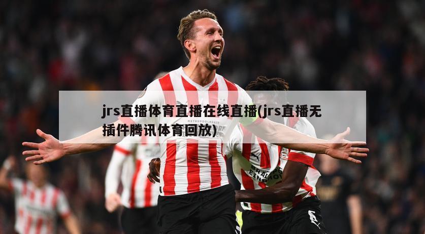 jrs直播体育直播在线直播(jrs直播无插件腾讯体育回放)