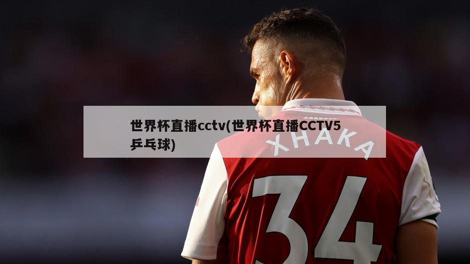 世界杯直播cctv(世界杯直播CCTV5乒乓球)