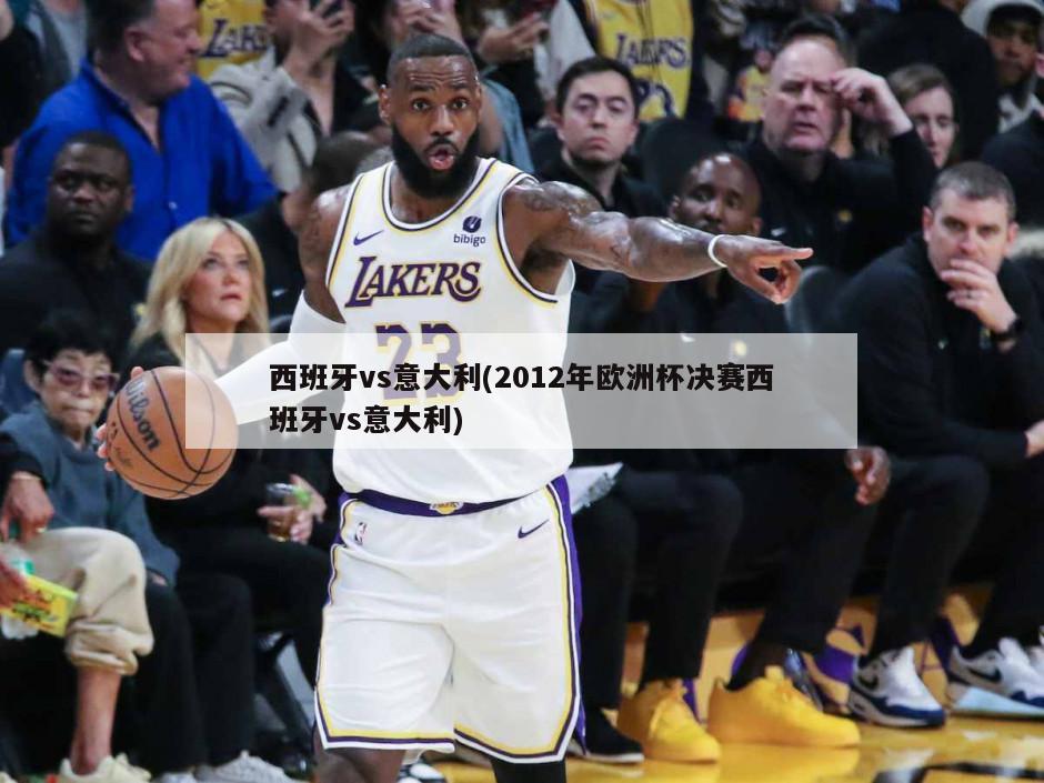 西班牙vs意大利(2012年欧洲杯决赛西班牙vs意大利)