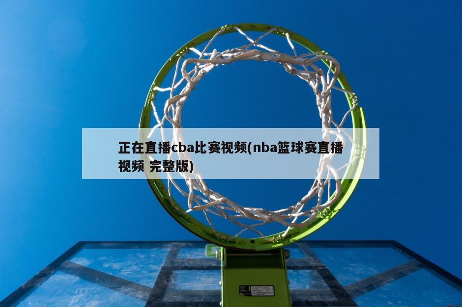 正在直播cba比赛视频(nba篮球赛直播视频 完整版)