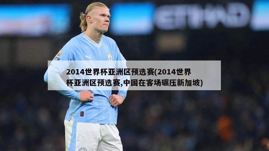 2014世界杯亚洲区预选赛(2014世界杯亚洲区预选赛,中国在客场碾压新加坡)