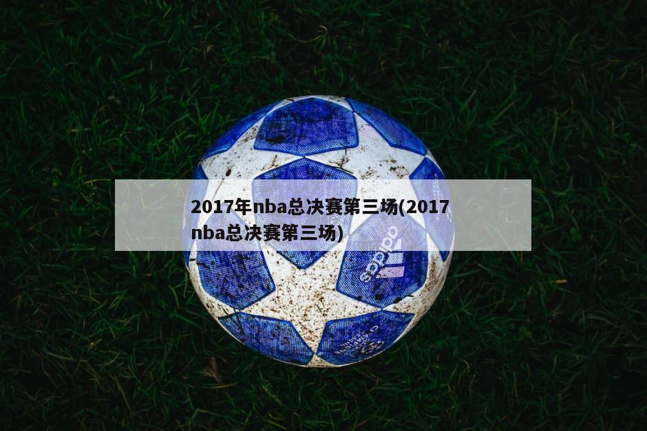 2017年nba总决赛第三场(2017 nba总决赛第三场)