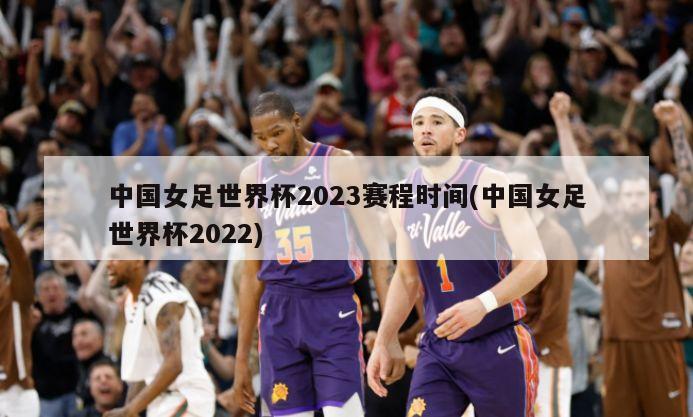 中国女足世界杯2023赛程时间(中国女足世界杯2022)