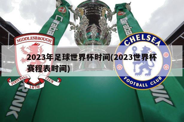 2023年足球世界杯时间(2023世界杯赛程表时间)