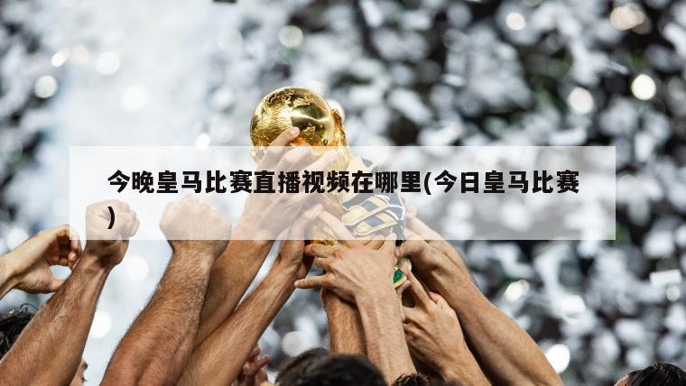 今晚皇马比赛直播视频在哪里(今日皇马比赛)